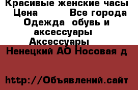 Красивые женские часы › Цена ­ 500 - Все города Одежда, обувь и аксессуары » Аксессуары   . Ненецкий АО,Носовая д.